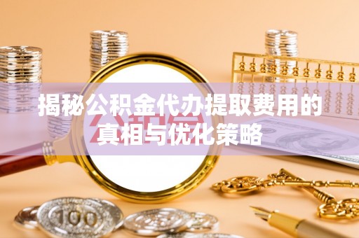 信赖揭秘公积金代办提取费用的真相与优化策略