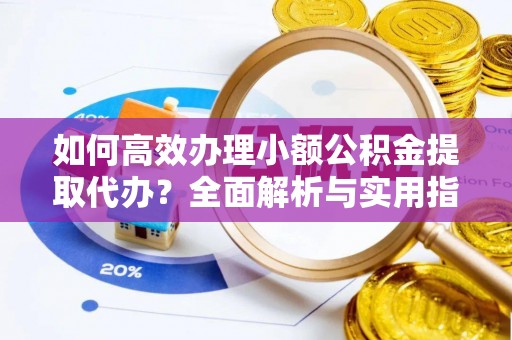 信赖如何高效办理小额公积金提取代办？全面解析与实用指南
