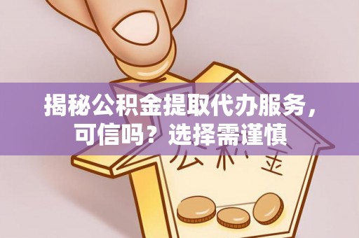 信赖揭秘公积金提取代办服务，可信吗？选择需谨慎