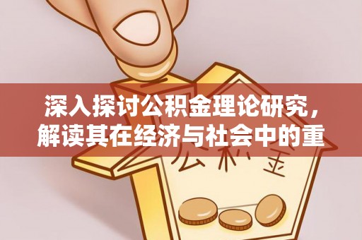 信赖深入探讨公积金理论研究，解读其在经济与社会中的重要角色
