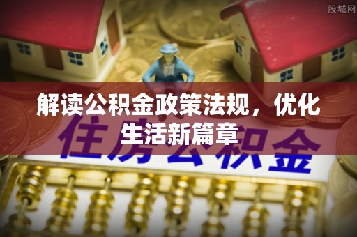 信赖解读公积金政策法规，优化生活新篇章