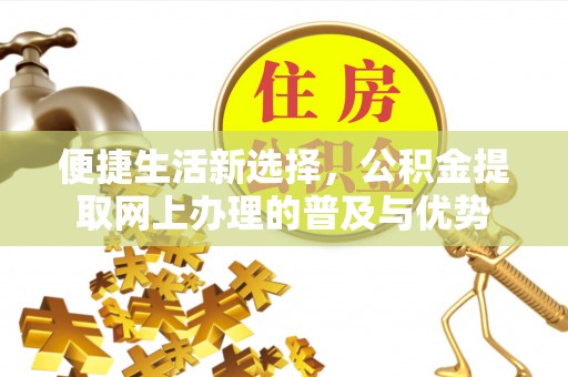 信赖便捷生活新选择，公积金提取网上办理的普及与优势