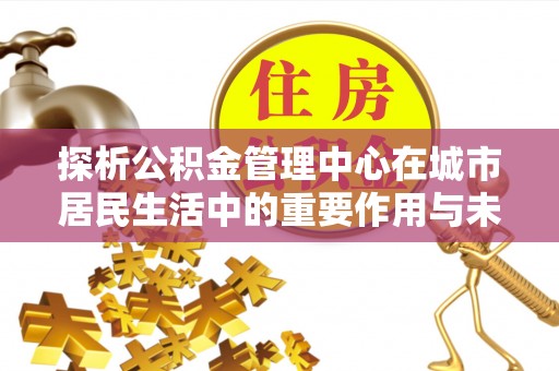 信赖探析公积金管理中心在城市居民生活中的重要作用与未来发展趋势