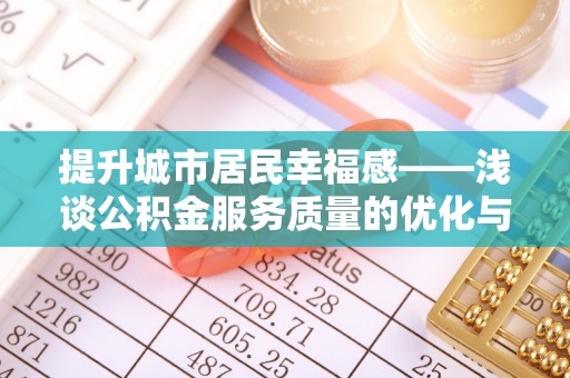 信赖提升城市居民幸福感——浅谈公积金服务质量的优化与未来