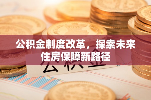 信赖公积金制度改革，探索未来住房保障新路径