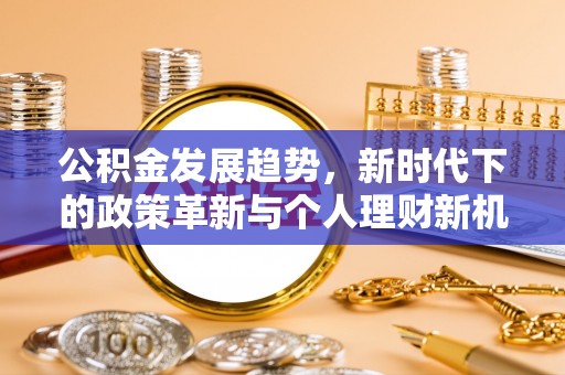 信赖公积金发展趋势，新时代下的政策革新与个人理财新机遇