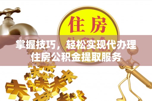 信赖掌握技巧，轻松实现代办理住房公积金提取服务