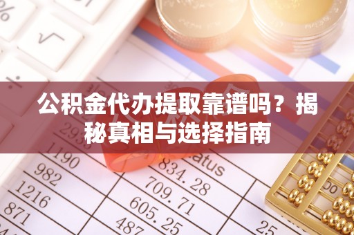 信赖公积金代办提取靠谱吗？揭秘真相与选择指南