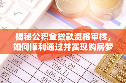 信赖揭秘公积金贷款资格审核，如何顺利通过并实现购房梦想