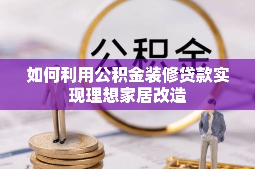 信赖如何利用公积金装修贷款实现理想家居改造