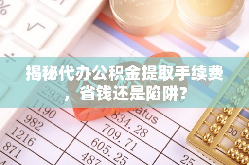 信赖揭秘代办公积金提取手续费，省钱还是陷阱？