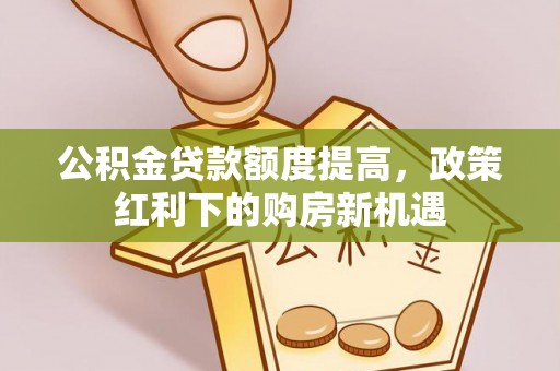 信赖公积金贷款额度提高，政策红利下的购房新机遇