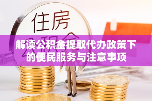 信赖解读公积金提取代办政策下的便民服务与注意事项