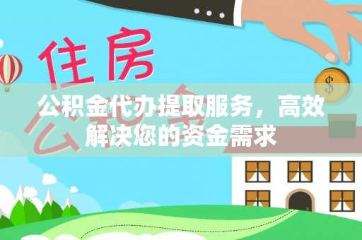 信赖公积金代办提取服务，高效解决您的资金需求