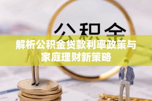 信赖解析公积金贷款利率政策与家庭理财新策略