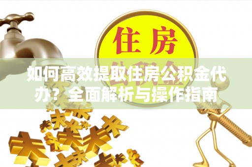信赖如何高效提取住房公积金代办？全面解析与操作指南