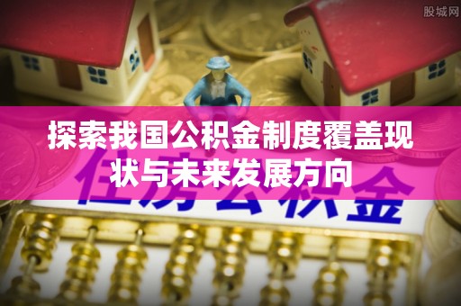 信赖探索我国公积金制度覆盖现状与未来发展方向