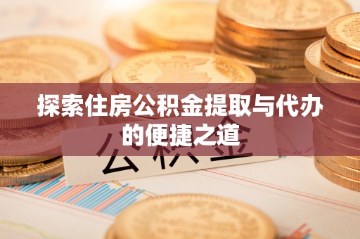 信赖探索住房公积金提取与代办的便捷之道
