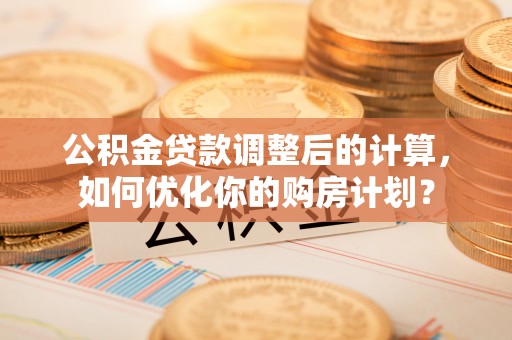 信赖公积金贷款调整后的计算，如何优化你的购房计划？