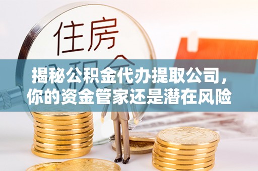 信赖揭秘公积金代办提取公司，你的资金管家还是潜在风险？