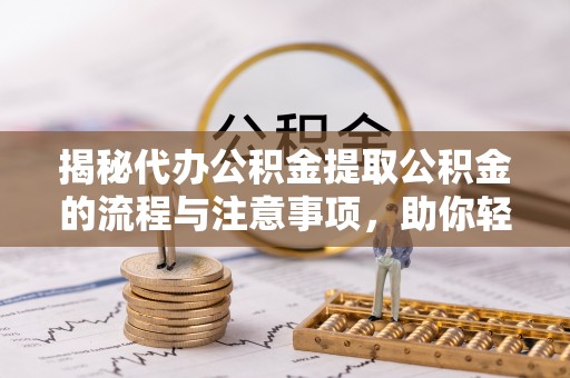 信赖揭秘代办公积金提取公积金的流程与注意事项，助你轻松拿回属于你的钱