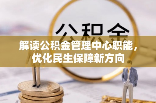信赖解读公积金管理中心职能，优化民生保障新方向