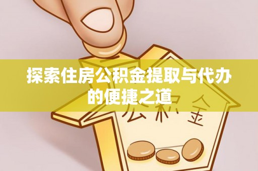 信赖探索住房公积金提取与代办的便捷之道