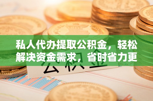 信赖私人代办提取公积金，轻松解决资金需求，省时省力更高效