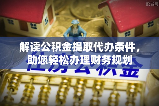 信赖解读公积金提取代办条件，助您轻松办理财务规划
