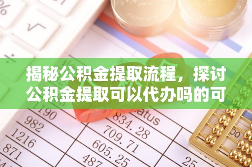 信赖揭秘公积金提取流程，探讨公积金提取可以代办吗的可行性与注意事项