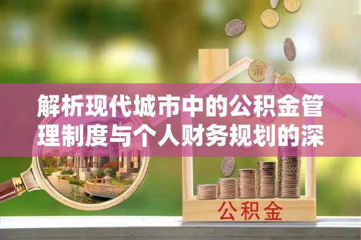 信赖解析现代城市中的公积金管理制度与个人财务规划的深度关联