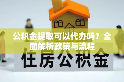 信赖公积金提取可以代办吗？全面解析政策与流程