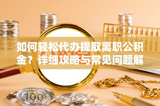 信赖如何轻松代办提取离职公积金？详细攻略与常见问题解析