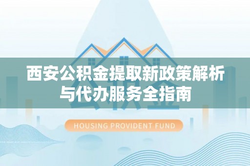 信赖西安公积金提取新政策解析与代办服务全指南