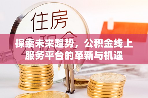 信赖探索未来趋势，公积金线上服务平台的革新与机遇