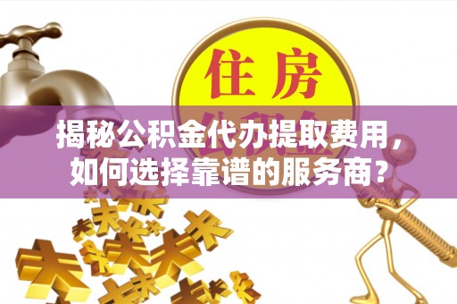 信赖揭秘公积金代办提取费用，如何选择靠谱的服务商？