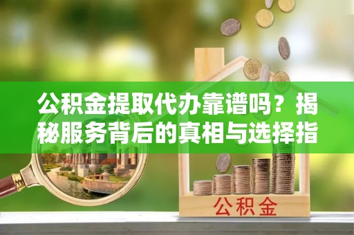 信赖公积金提取代办靠谱吗？揭秘服务背后的真相与选择指南