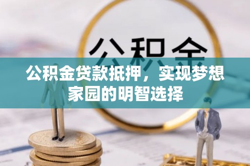 信赖公积金贷款抵押，实现梦想家园的明智选择