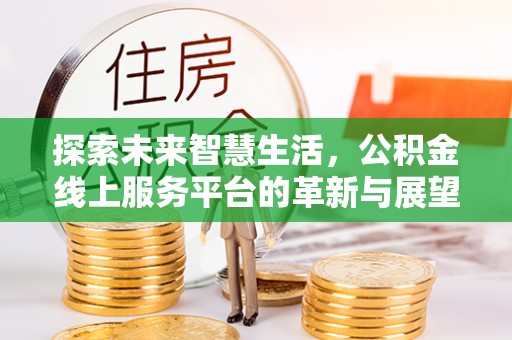 信赖探索未来智慧生活，公积金线上服务平台的革新与展望