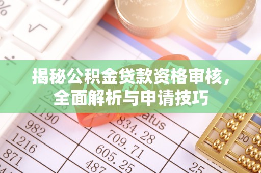 信赖揭秘公积金贷款资格审核，全面解析与申请技巧