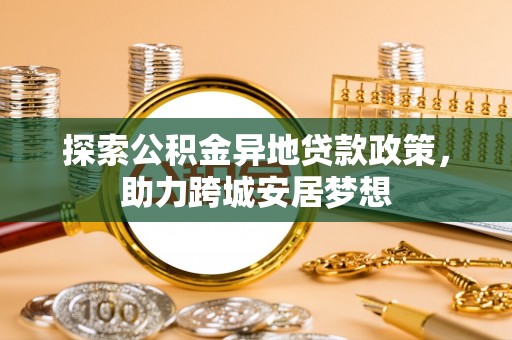 信赖探索公积金异地贷款政策，助力跨城安居梦想