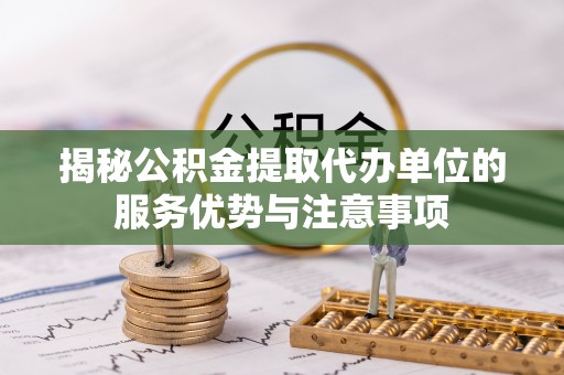 信赖揭秘公积金提取代办单位的服务优势与注意事项