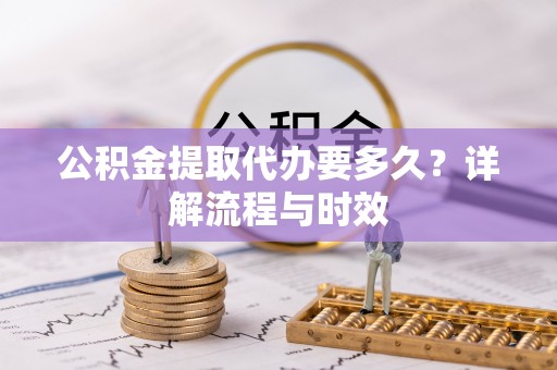 信赖公积金提取代办要多久？详解流程与时效