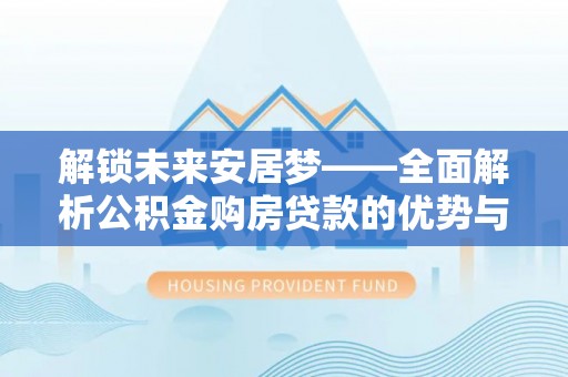 信赖解锁未来安居梦——全面解析公积金购房贷款的优势与策略