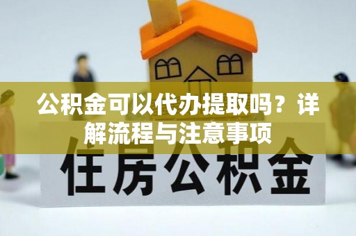 信赖公积金可以代办提取吗？详解流程与注意事项