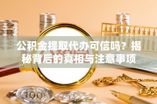 信赖公积金提取代办可信吗？揭秘背后的真相与注意事项