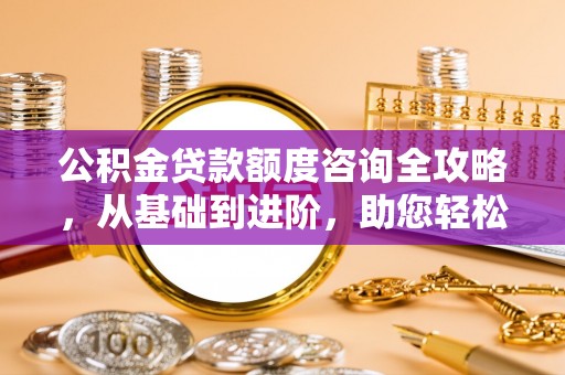 信赖公积金贷款额度咨询全攻略，从基础到进阶，助您轻松掌握关键要点
