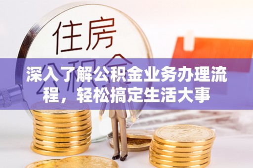 信赖深入了解公积金业务办理流程，轻松搞定生活大事