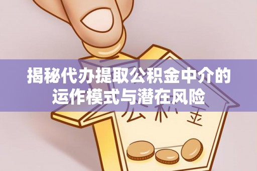 信赖揭秘代办提取公积金中介的运作模式与潜在风险