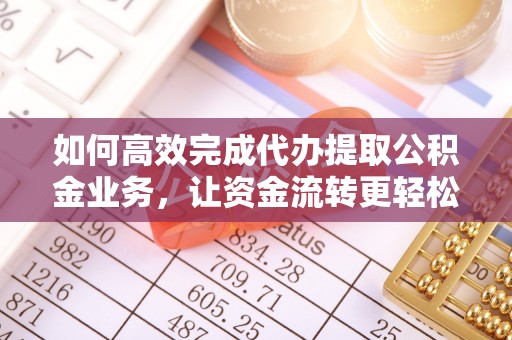 信赖如何高效完成代办提取公积金业务，让资金流转更轻松